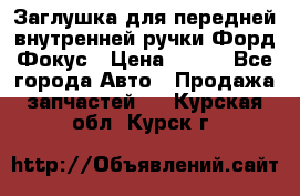 Заглушка для передней внутренней ручки Форд Фокус › Цена ­ 200 - Все города Авто » Продажа запчастей   . Курская обл.,Курск г.